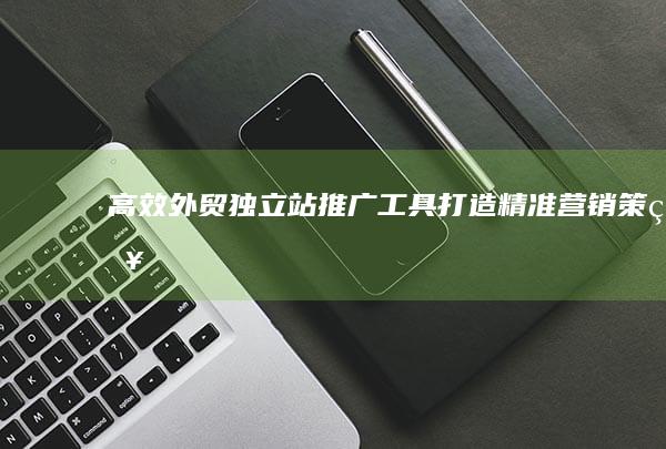 高效外贸独立站推广工具：打造精准营销策略