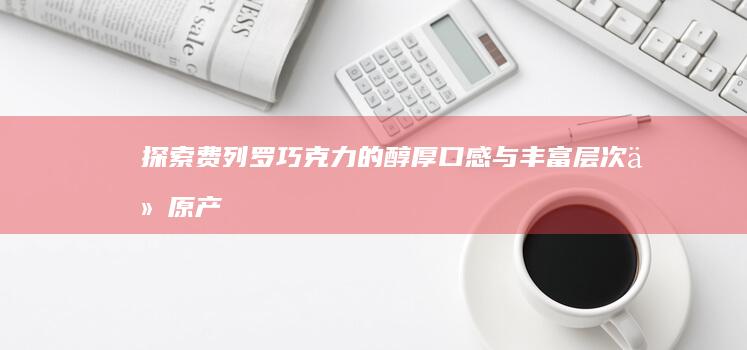 探索费列罗巧克力的醇厚口感与丰富层次：从原产地到味蕾的奢华之旅